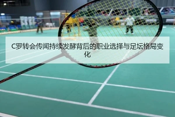 C罗转会传闻持续发酵背后的职业选择与足坛格局变化