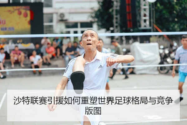 沙特联赛引援如何重塑世界足球格局与竞争版图