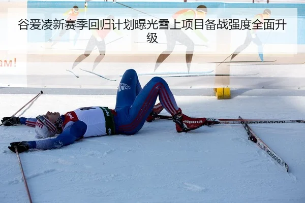 谷爱凌新赛季回归计划曝光雪上项目备战强度全面升级