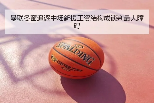 曼联冬窗追逐中场新援工资结构成谈判最大障碍