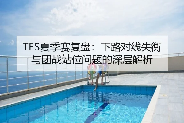 TES夏季赛复盘：下路对线失衡与团战站位问题的深层解析