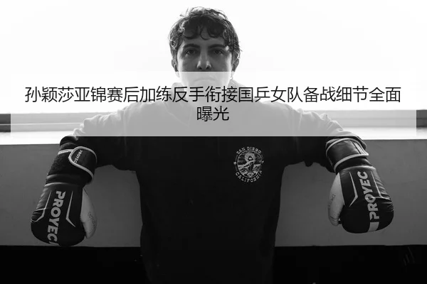 孙颖莎亚锦赛后加练反手衔接国乒女队备战细节全面曝光