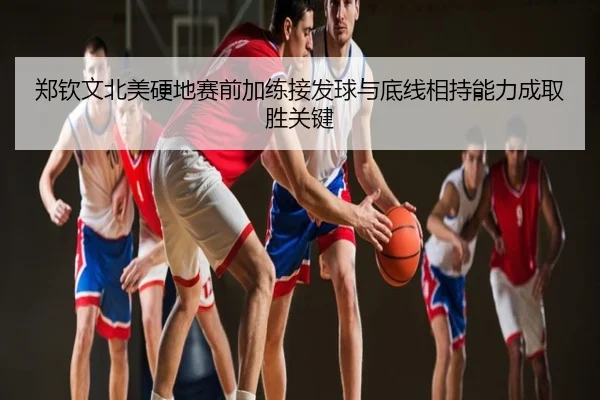 郑钦文北美硬地赛前加练接发球与底线相持能力成取胜关键