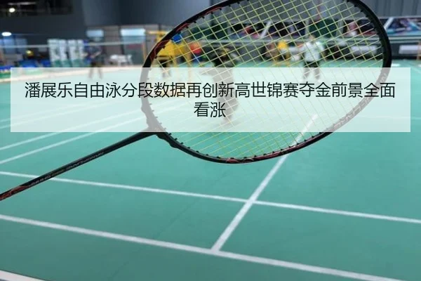 潘展乐自由泳分段数据再创新高世锦赛夺金前景全面看涨