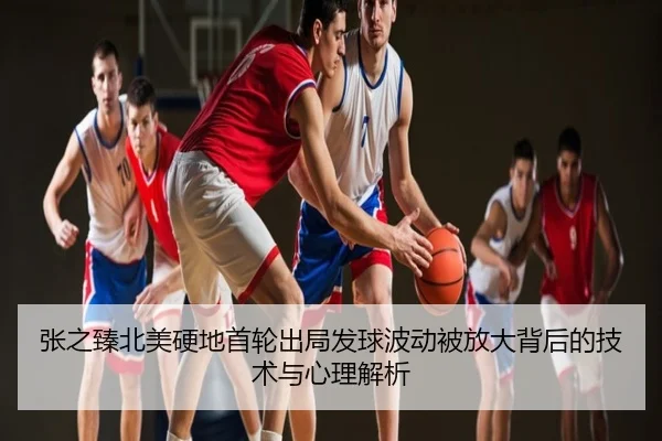 张之臻北美硬地首轮出局发球波动被放大背后的技术与心理解析