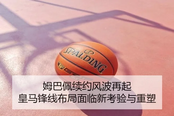 姆巴佩续约风波再起 皇马锋线布局面临新考验与重塑