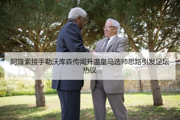 阿隆索接手勒沃库森传闻升温皇马选帅思路引发足坛热议