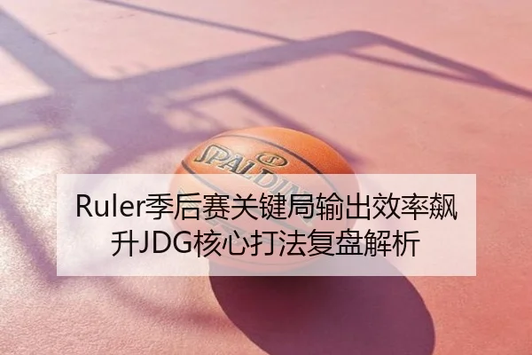 Ruler季后赛关键局输出效率飙升JDG核心打法复盘解析